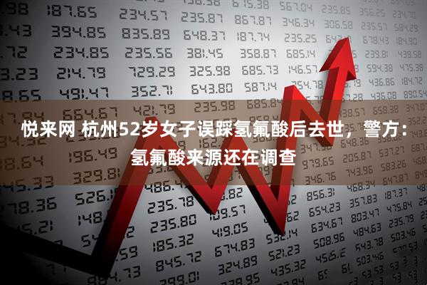 悦来网 杭州52岁女子误踩氢氟酸后去世，警方：氢氟酸来源还在调查