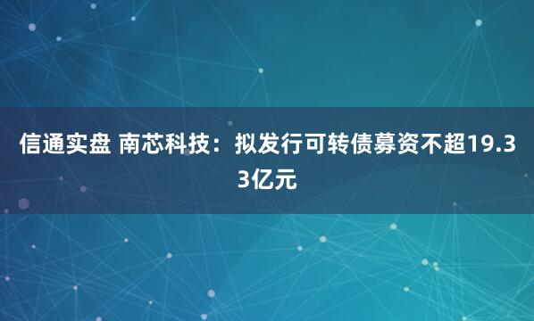信通实盘 南芯科技：拟发行可转债募资不超19.33亿元