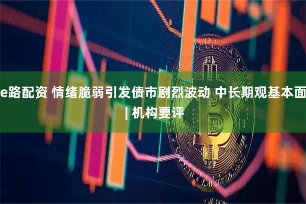 e路配资 情绪脆弱引发债市剧烈波动 中长期观基本面 | 机构要评
