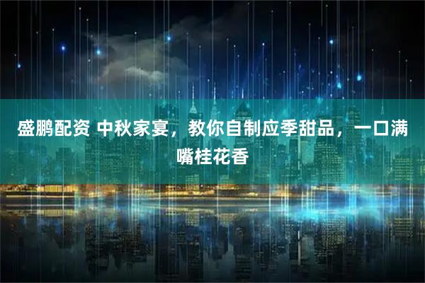 盛鹏配资 中秋家宴，教你自制应季甜品，一口满嘴桂花香