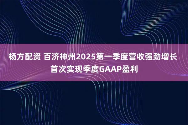 杨方配资 百济神州2025第一季度营收强劲增长 首次实现季度GAAP盈利