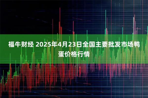 福牛财经 2025年4月23日全国主要批发市场鸭蛋价格行情