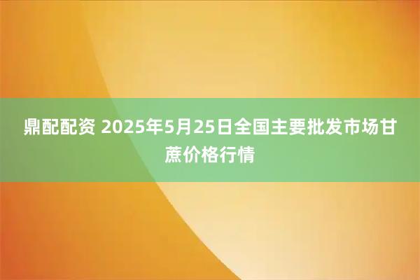 鼎配配资 2025年5月25日全国主要批发市场甘蔗价格行情