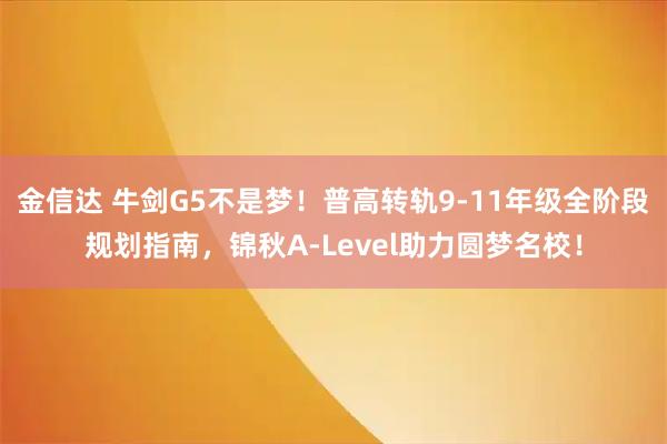 金信达 牛剑G5不是梦！普高转轨9-11年级全阶段规划指南，锦秋A-Level助力圆梦名校！