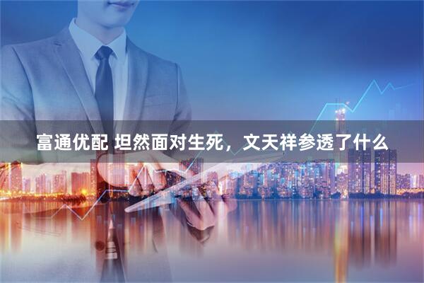 富通优配 坦然面对生死，文天祥参透了什么