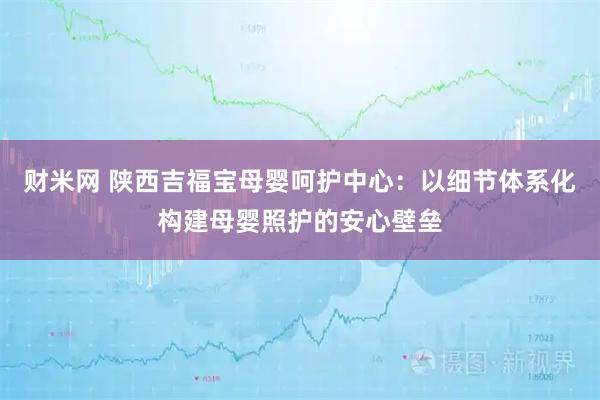 财米网 陕西吉福宝母婴呵护中心：以细节体系化构建母婴照护的安心壁垒