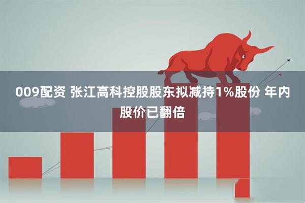 009配资 张江高科控股股东拟减持1%股份 年内股价已翻倍