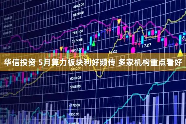 华信投资 5月算力板块利好频传 多家机构重点看好
