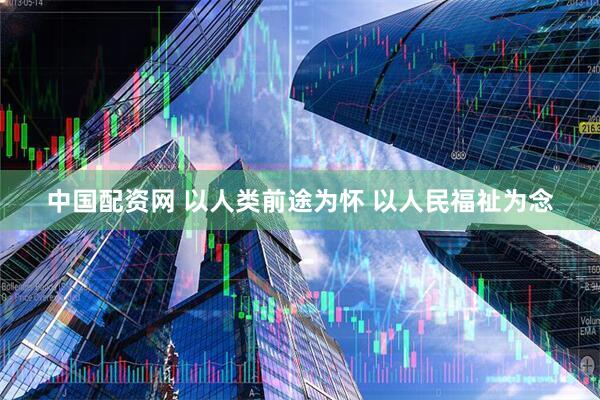 中国配资网 以人类前途为怀 以人民福祉为念