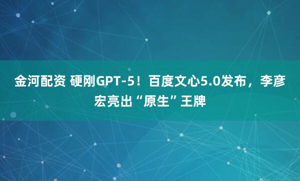 金河配资 硬刚GPT-5！百度文心5.0发布，李彦宏亮出“原生”王牌