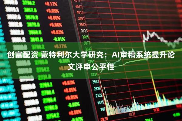 创富配资 蒙特利尔大学研究：AI审稿系统提升论文评审公平性
