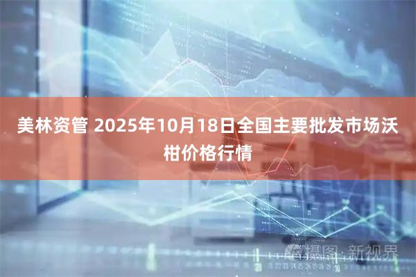 美林资管 2025年10月18日全国主要批发市场沃柑价格行情