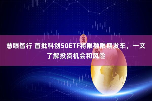 慧眼智行 首批科创50ETF将限额限期发车，一文了解投资机会和风险