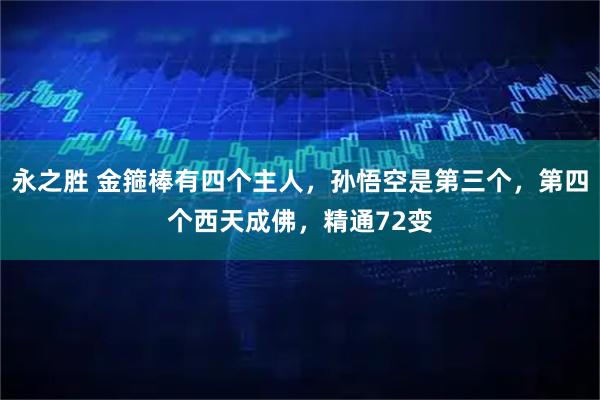 永之胜 金箍棒有四个主人，孙悟空是第三个，第四个西天成佛，精通72变