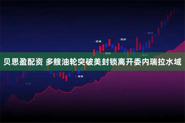 贝思盈配资 多艘油轮突破美封锁离开委内瑞拉水域