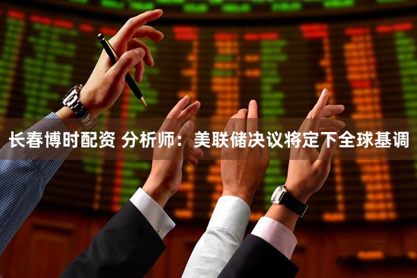 长春博时配资 分析师：美联储决议将定下全球基调