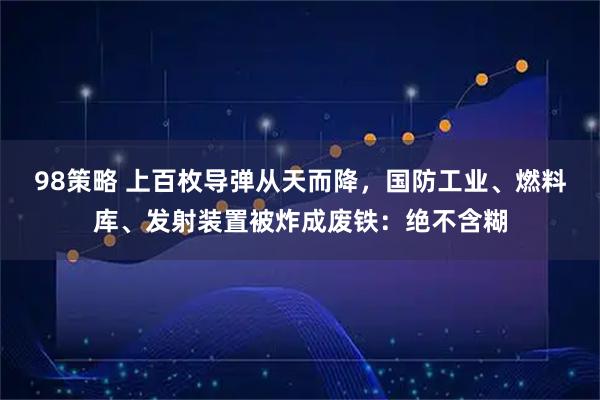 98策略 上百枚导弹从天而降，国防工业、燃料库、发射装置被炸成废铁：绝不含糊