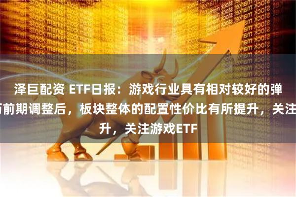 泽巨配资 ETF日报：游戏行业具有相对较好的弹性，经历前期调整后，板块整体的配置性价比有所提升，关注游戏ETF