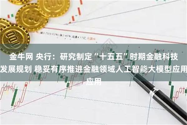 金牛网 央行：研究制定“十五五”时期金融科技发展规划 稳妥有序推进金融领域人工智能大模型应用
