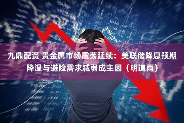九鼎配资 贵金属市场震荡延续：美联储降息预期降温与避险需求减弱成主因（明道雨）
