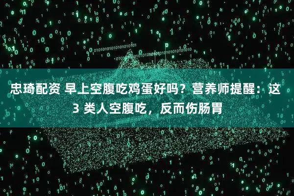 忠琦配资 早上空腹吃鸡蛋好吗？营养师提醒：这 3 类人空腹吃，反而伤肠胃