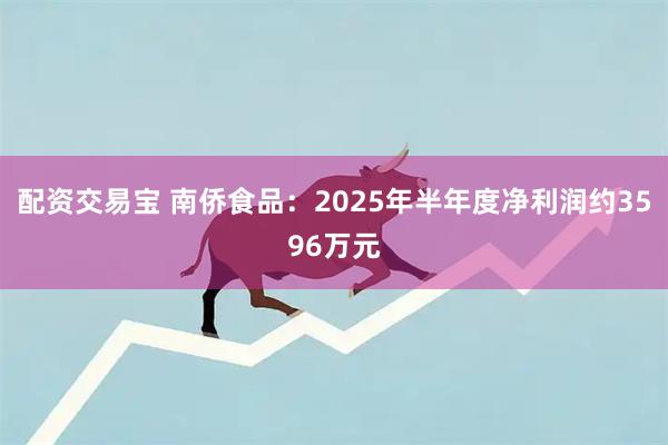 配资交易宝 南侨食品：2025年半年度净利润约3596万元