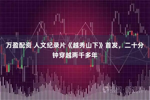 万盈配资 人文纪录片《越秀山下》首发，二十分钟穿越两千多年